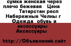 сумка женская через плечо бежевая › Цена ­ 3 000 - Татарстан респ., Набережные Челны г. Одежда, обувь и аксессуары » Аксессуары   